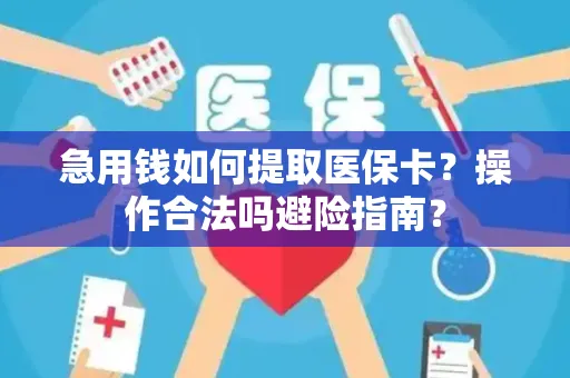 急用钱如何提取医保卡？操作合法吗避险指南？
